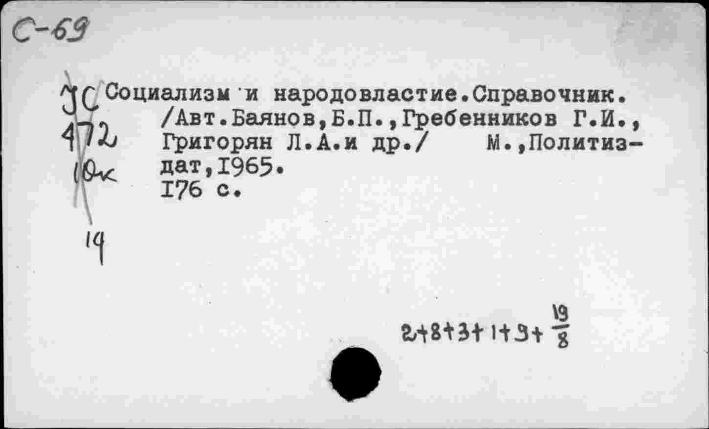 ﻿С-63
Социализм и народовластие.Справочник.
.	/Авт.Баянов,Б.П.,Гребенников Г.И.,
6 Григорян Л.А.и др./ М.,Политиз-, дат,1965.
176 с.
\9